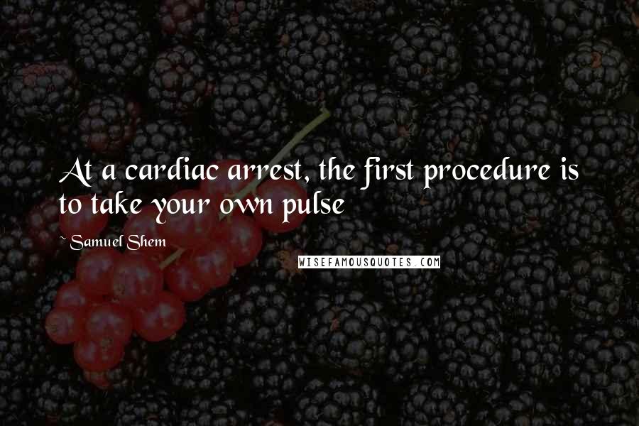 Samuel Shem Quotes: At a cardiac arrest, the first procedure is to take your own pulse