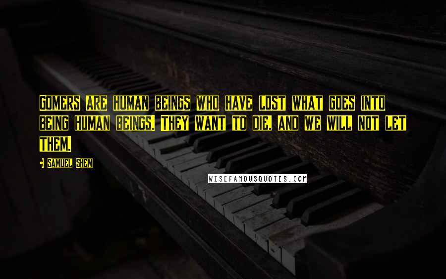 Samuel Shem Quotes: Gomers are human beings who have lost what goes into being human beings. They want to die, and we will not let them.