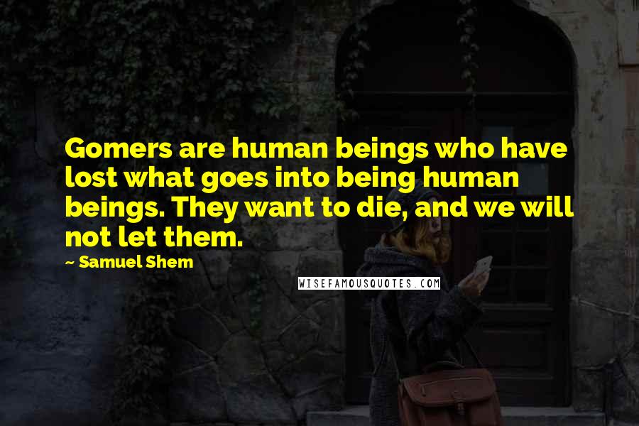 Samuel Shem Quotes: Gomers are human beings who have lost what goes into being human beings. They want to die, and we will not let them.