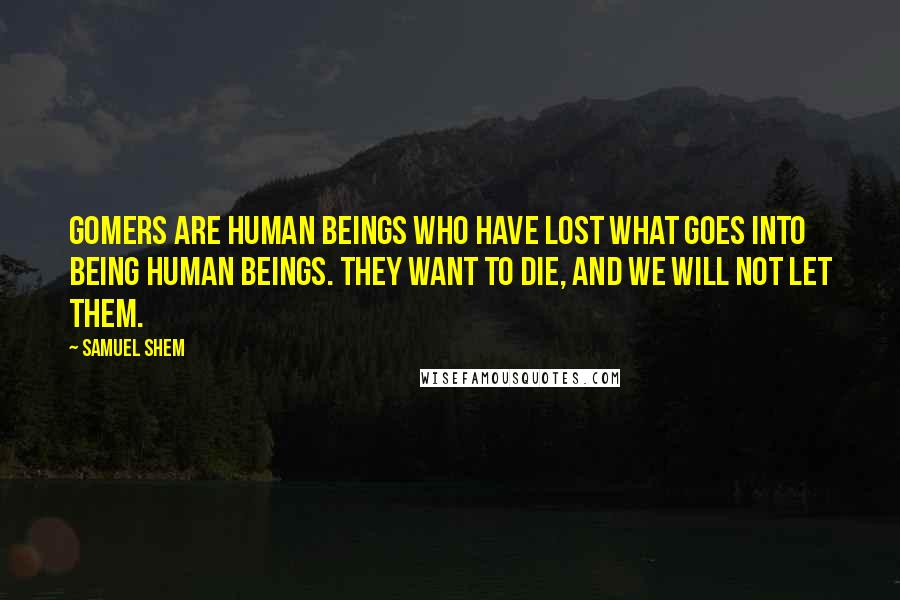 Samuel Shem Quotes: Gomers are human beings who have lost what goes into being human beings. They want to die, and we will not let them.