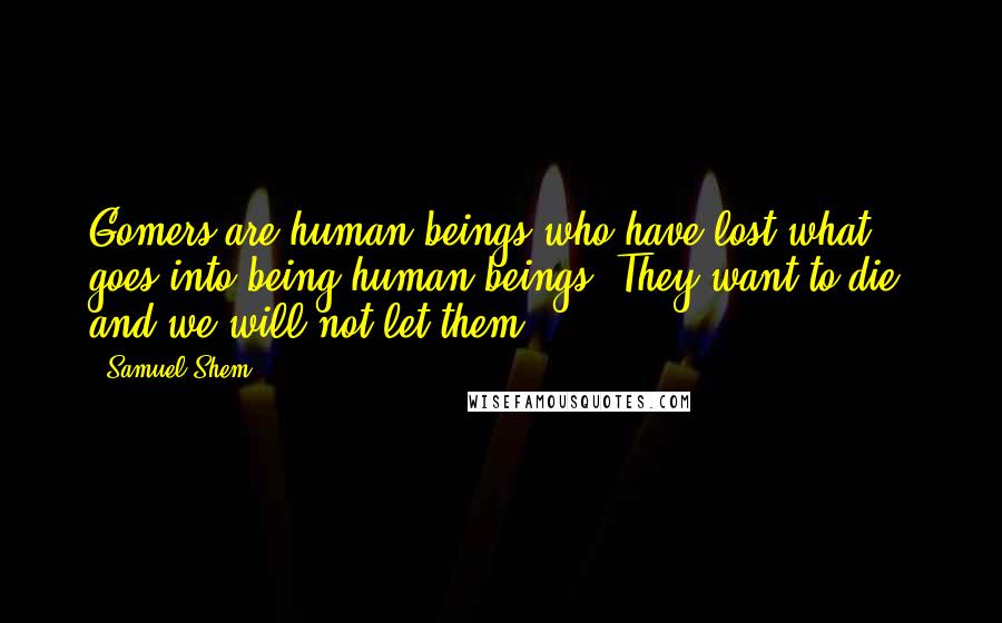 Samuel Shem Quotes: Gomers are human beings who have lost what goes into being human beings. They want to die, and we will not let them.