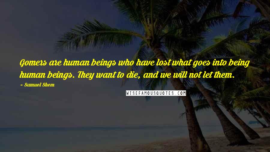 Samuel Shem Quotes: Gomers are human beings who have lost what goes into being human beings. They want to die, and we will not let them.