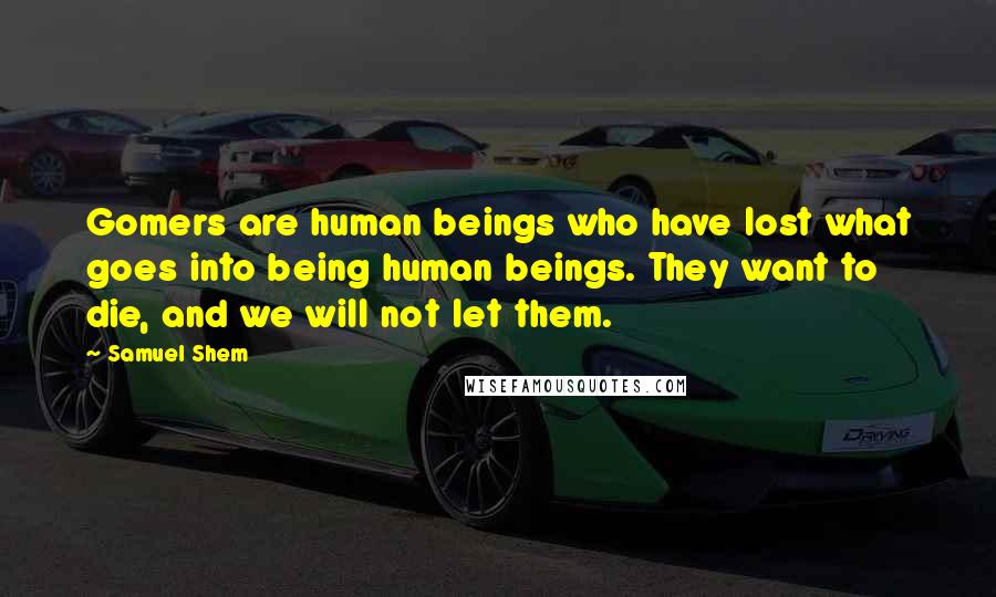 Samuel Shem Quotes: Gomers are human beings who have lost what goes into being human beings. They want to die, and we will not let them.