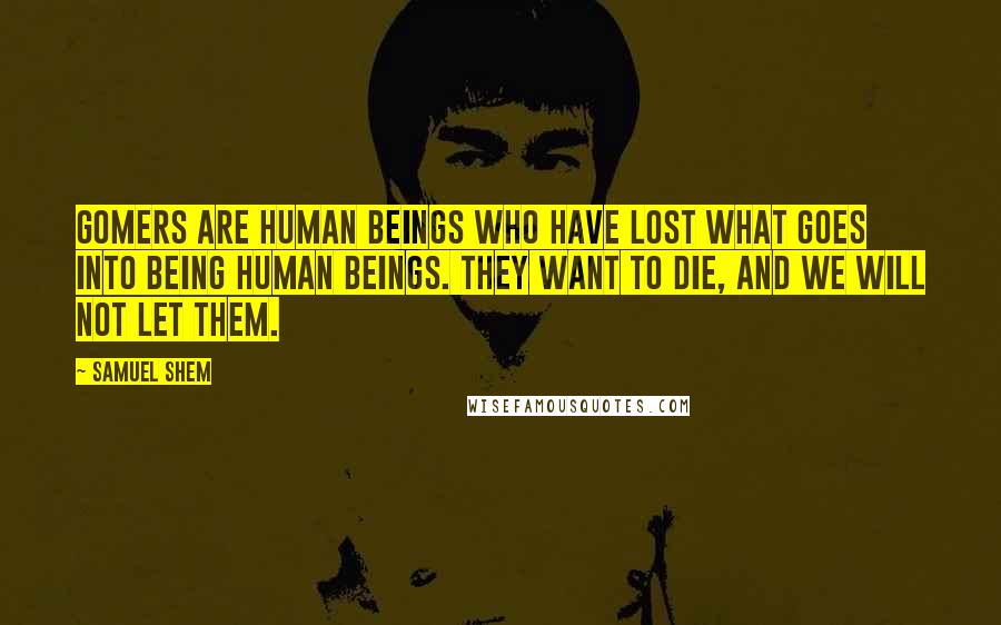 Samuel Shem Quotes: Gomers are human beings who have lost what goes into being human beings. They want to die, and we will not let them.