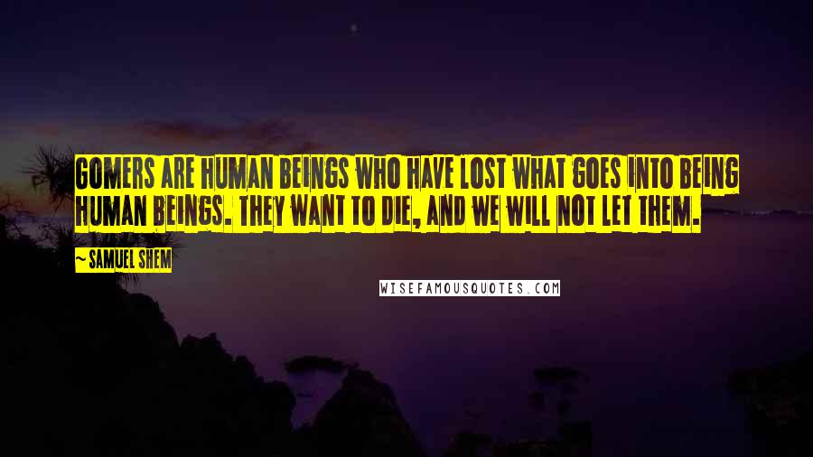 Samuel Shem Quotes: Gomers are human beings who have lost what goes into being human beings. They want to die, and we will not let them.