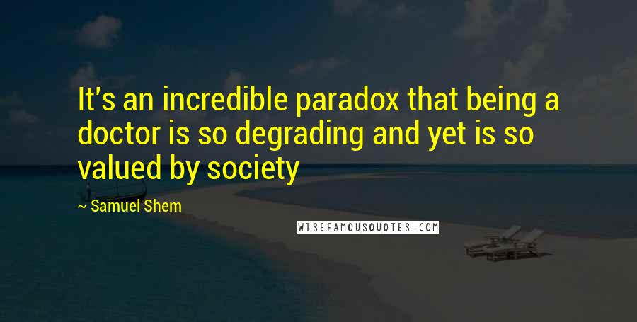 Samuel Shem Quotes: It's an incredible paradox that being a doctor is so degrading and yet is so valued by society