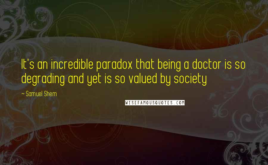 Samuel Shem Quotes: It's an incredible paradox that being a doctor is so degrading and yet is so valued by society