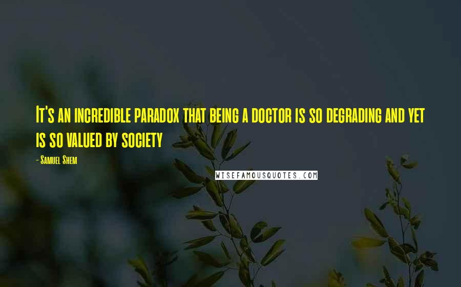 Samuel Shem Quotes: It's an incredible paradox that being a doctor is so degrading and yet is so valued by society