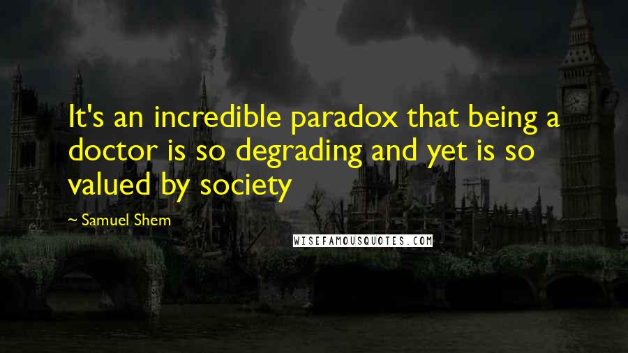 Samuel Shem Quotes: It's an incredible paradox that being a doctor is so degrading and yet is so valued by society