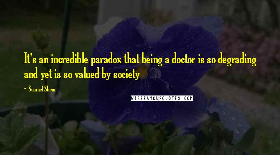 Samuel Shem Quotes: It's an incredible paradox that being a doctor is so degrading and yet is so valued by society