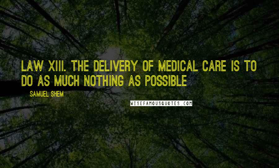 Samuel Shem Quotes: Law XIII. THE DELIVERY OF MEDICAL CARE IS TO DO AS MUCH NOTHING AS POSSIBLE