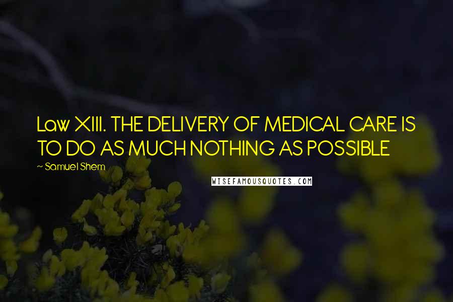Samuel Shem Quotes: Law XIII. THE DELIVERY OF MEDICAL CARE IS TO DO AS MUCH NOTHING AS POSSIBLE