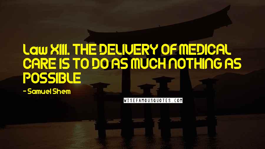 Samuel Shem Quotes: Law XIII. THE DELIVERY OF MEDICAL CARE IS TO DO AS MUCH NOTHING AS POSSIBLE