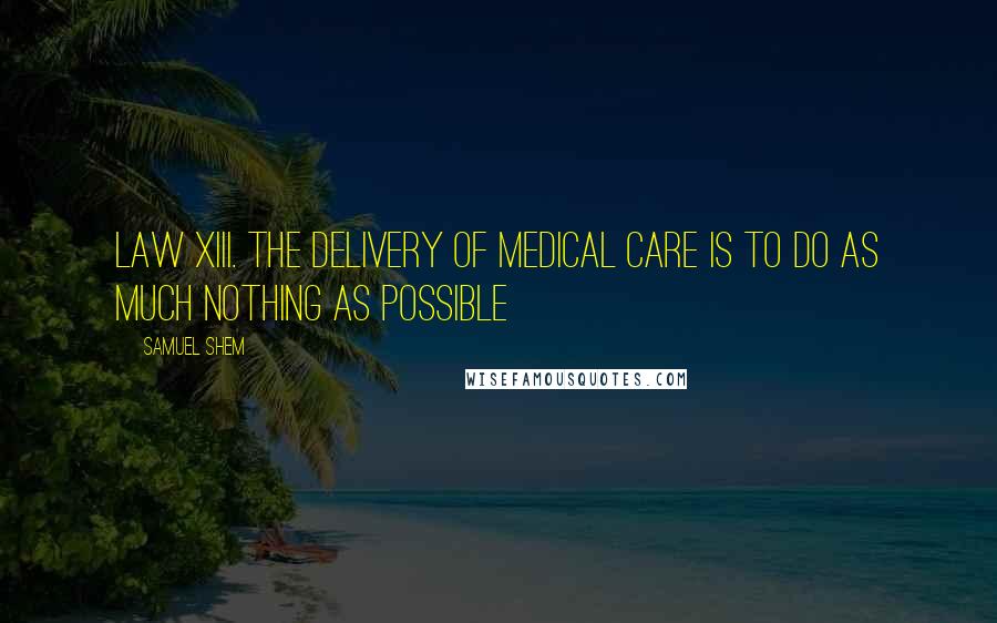 Samuel Shem Quotes: Law XIII. THE DELIVERY OF MEDICAL CARE IS TO DO AS MUCH NOTHING AS POSSIBLE