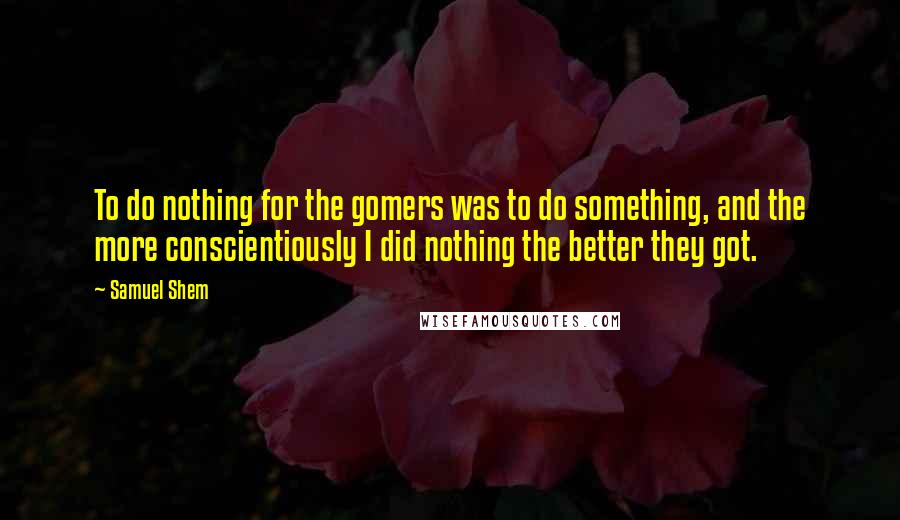 Samuel Shem Quotes: To do nothing for the gomers was to do something, and the more conscientiously I did nothing the better they got.