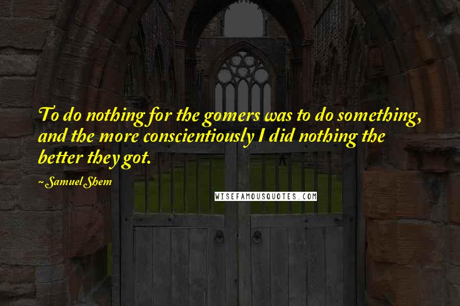 Samuel Shem Quotes: To do nothing for the gomers was to do something, and the more conscientiously I did nothing the better they got.