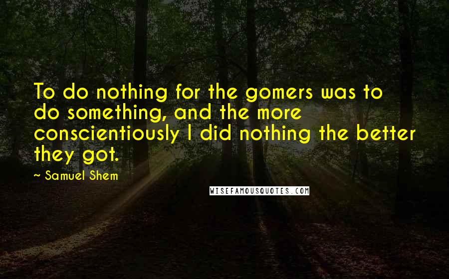 Samuel Shem Quotes: To do nothing for the gomers was to do something, and the more conscientiously I did nothing the better they got.