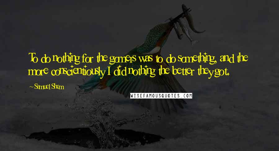 Samuel Shem Quotes: To do nothing for the gomers was to do something, and the more conscientiously I did nothing the better they got.