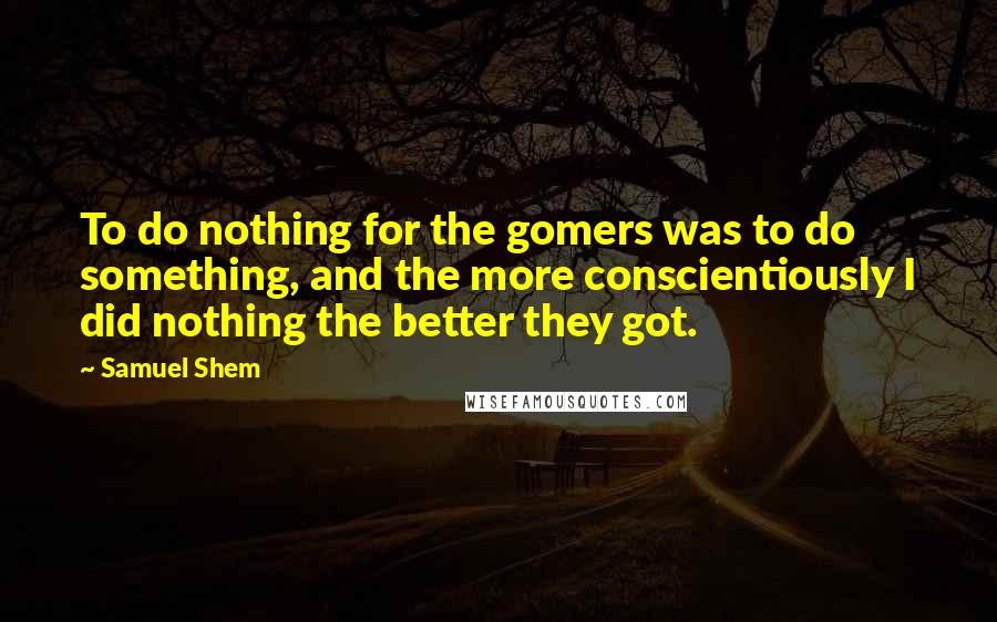 Samuel Shem Quotes: To do nothing for the gomers was to do something, and the more conscientiously I did nothing the better they got.