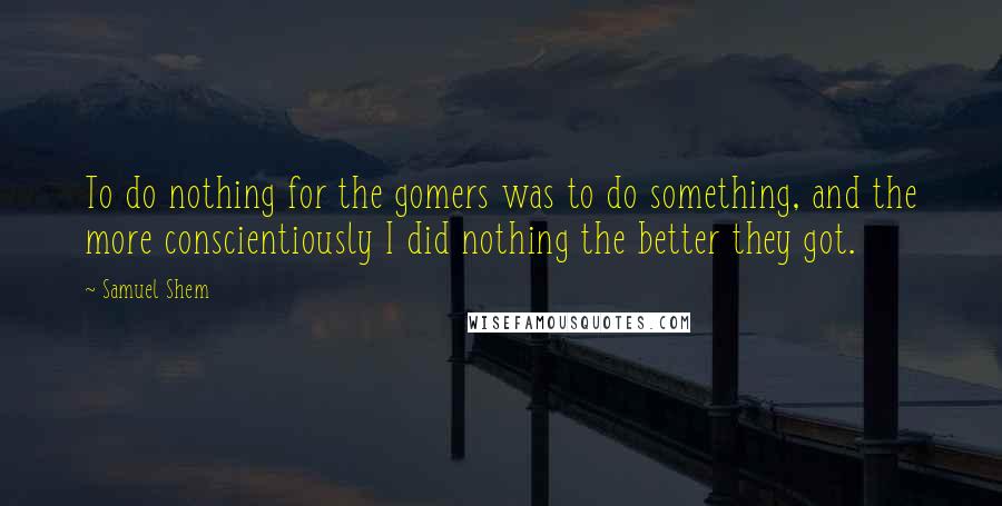 Samuel Shem Quotes: To do nothing for the gomers was to do something, and the more conscientiously I did nothing the better they got.