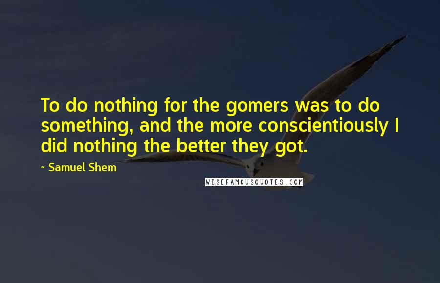 Samuel Shem Quotes: To do nothing for the gomers was to do something, and the more conscientiously I did nothing the better they got.