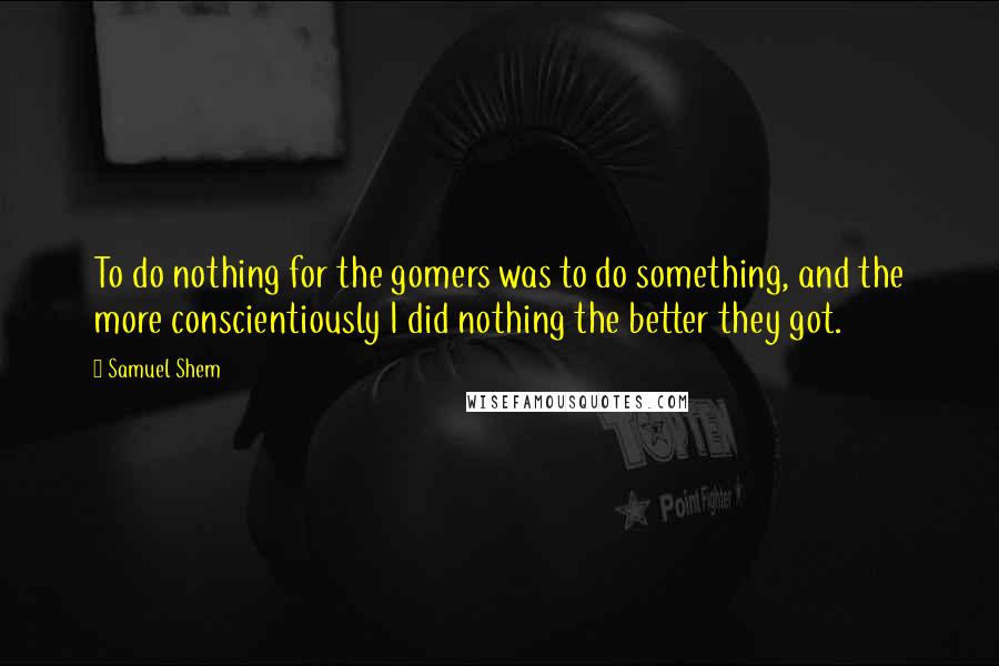 Samuel Shem Quotes: To do nothing for the gomers was to do something, and the more conscientiously I did nothing the better they got.