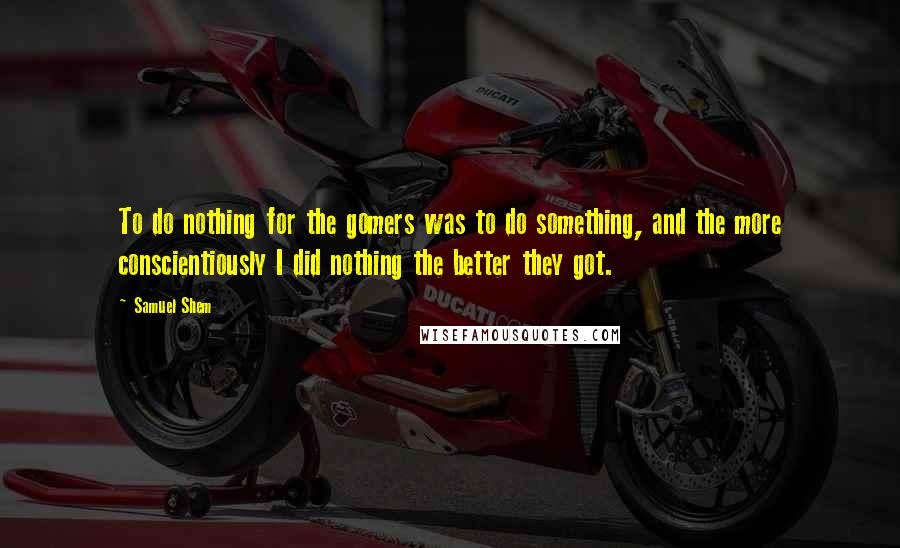 Samuel Shem Quotes: To do nothing for the gomers was to do something, and the more conscientiously I did nothing the better they got.