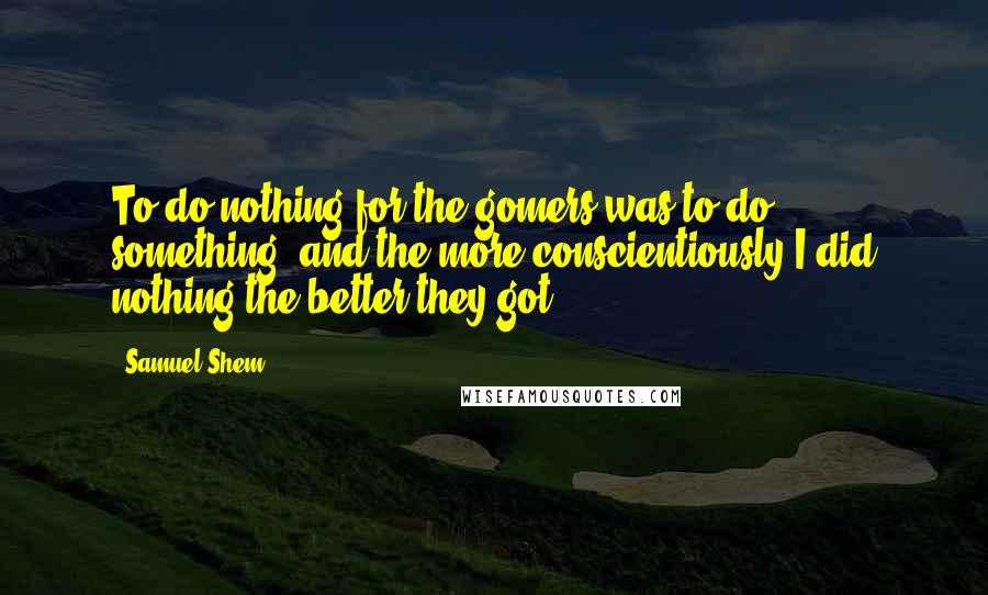 Samuel Shem Quotes: To do nothing for the gomers was to do something, and the more conscientiously I did nothing the better they got.