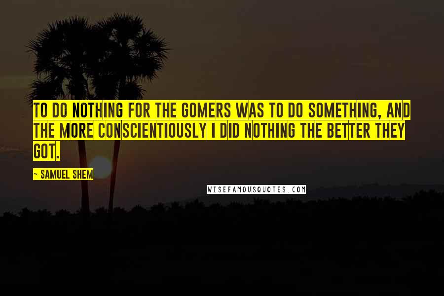 Samuel Shem Quotes: To do nothing for the gomers was to do something, and the more conscientiously I did nothing the better they got.