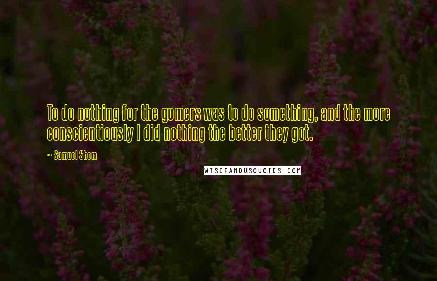 Samuel Shem Quotes: To do nothing for the gomers was to do something, and the more conscientiously I did nothing the better they got.