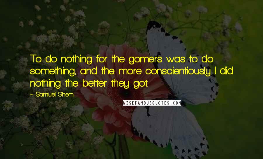 Samuel Shem Quotes: To do nothing for the gomers was to do something, and the more conscientiously I did nothing the better they got.