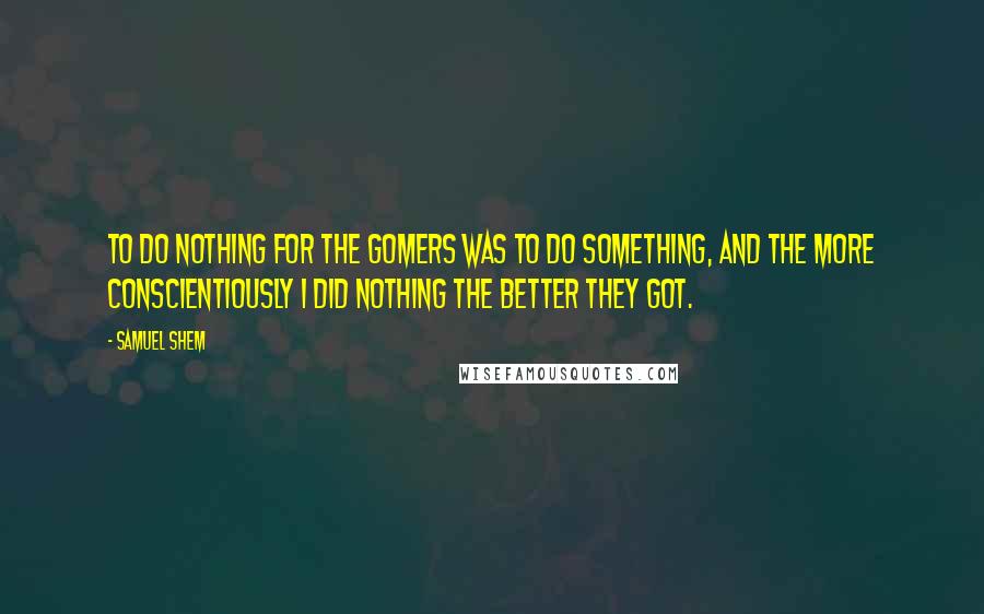 Samuel Shem Quotes: To do nothing for the gomers was to do something, and the more conscientiously I did nothing the better they got.