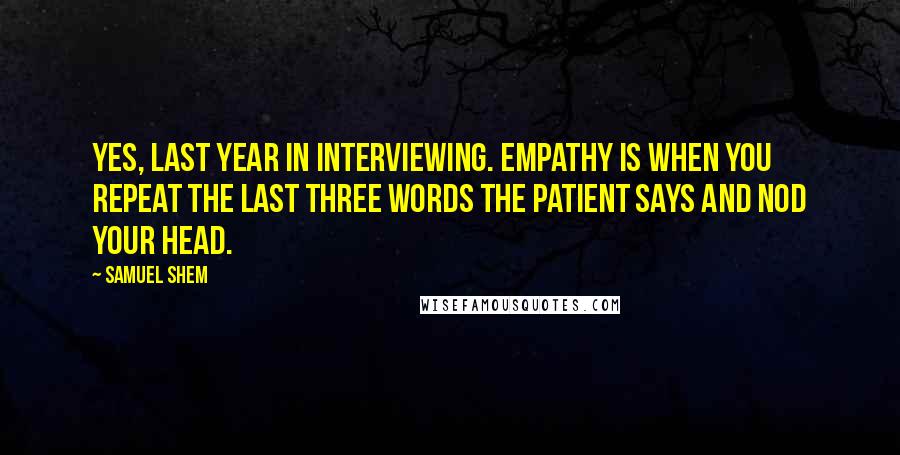 Samuel Shem Quotes: Yes, last year in interviewing. Empathy is when you repeat the last three words the patient says and nod your head.