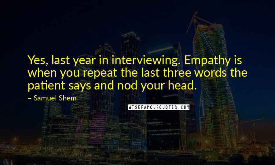 Samuel Shem Quotes: Yes, last year in interviewing. Empathy is when you repeat the last three words the patient says and nod your head.