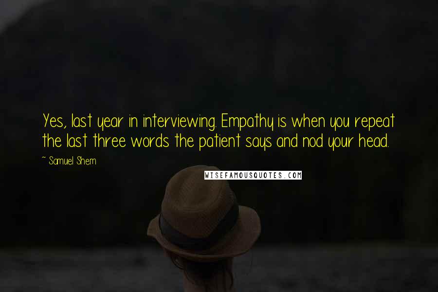 Samuel Shem Quotes: Yes, last year in interviewing. Empathy is when you repeat the last three words the patient says and nod your head.