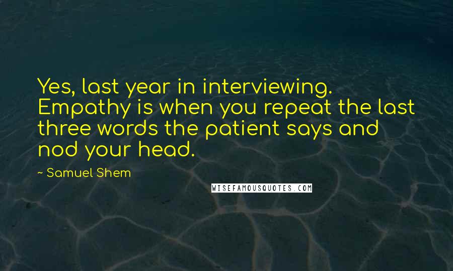Samuel Shem Quotes: Yes, last year in interviewing. Empathy is when you repeat the last three words the patient says and nod your head.