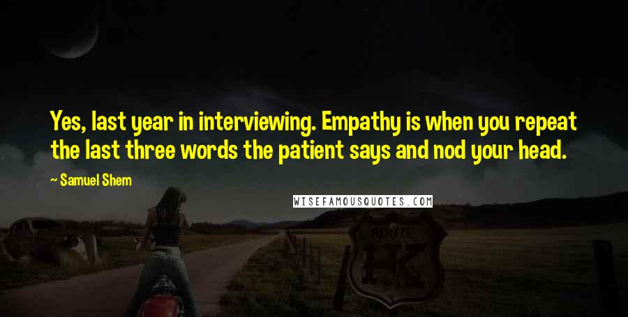 Samuel Shem Quotes: Yes, last year in interviewing. Empathy is when you repeat the last three words the patient says and nod your head.