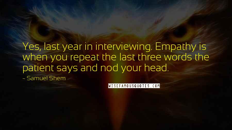 Samuel Shem Quotes: Yes, last year in interviewing. Empathy is when you repeat the last three words the patient says and nod your head.