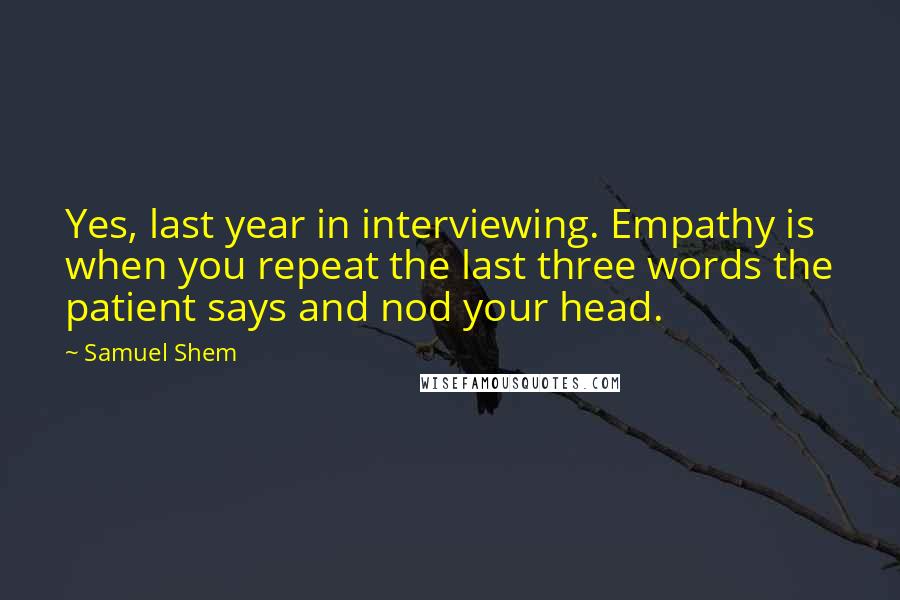 Samuel Shem Quotes: Yes, last year in interviewing. Empathy is when you repeat the last three words the patient says and nod your head.