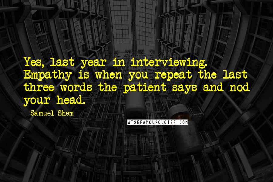 Samuel Shem Quotes: Yes, last year in interviewing. Empathy is when you repeat the last three words the patient says and nod your head.