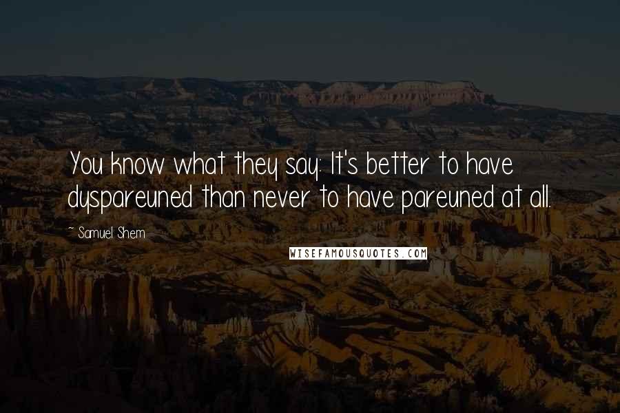 Samuel Shem Quotes: You know what they say: It's better to have dyspareuned than never to have pareuned at all.
