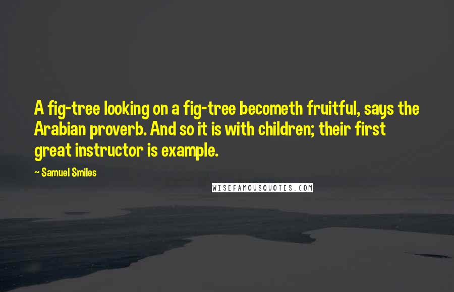 Samuel Smiles Quotes: A fig-tree looking on a fig-tree becometh fruitful, says the Arabian proverb. And so it is with children; their first great instructor is example.