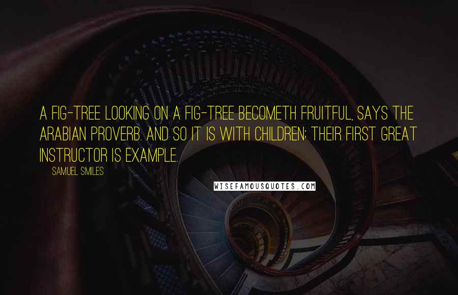 Samuel Smiles Quotes: A fig-tree looking on a fig-tree becometh fruitful, says the Arabian proverb. And so it is with children; their first great instructor is example.