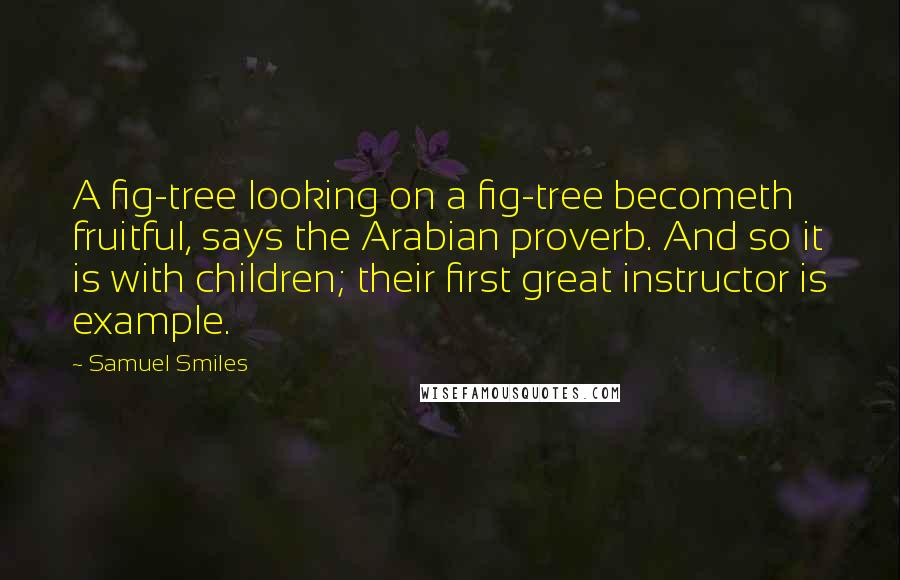 Samuel Smiles Quotes: A fig-tree looking on a fig-tree becometh fruitful, says the Arabian proverb. And so it is with children; their first great instructor is example.