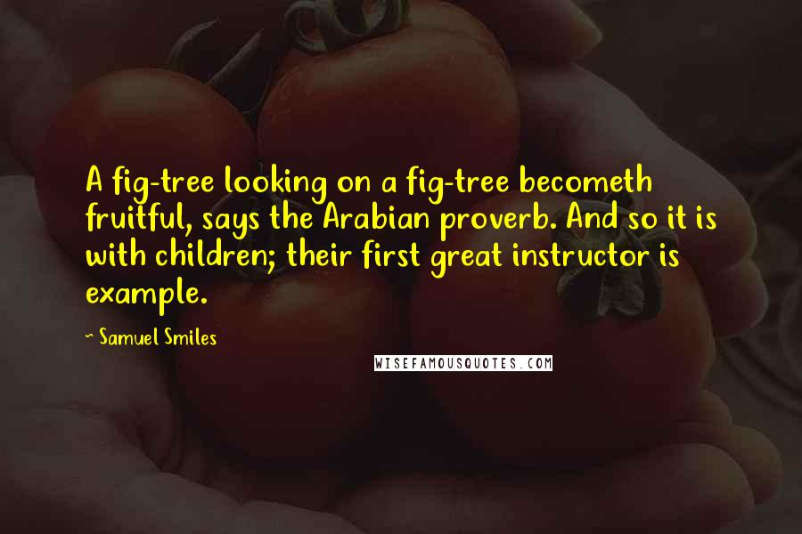 Samuel Smiles Quotes: A fig-tree looking on a fig-tree becometh fruitful, says the Arabian proverb. And so it is with children; their first great instructor is example.