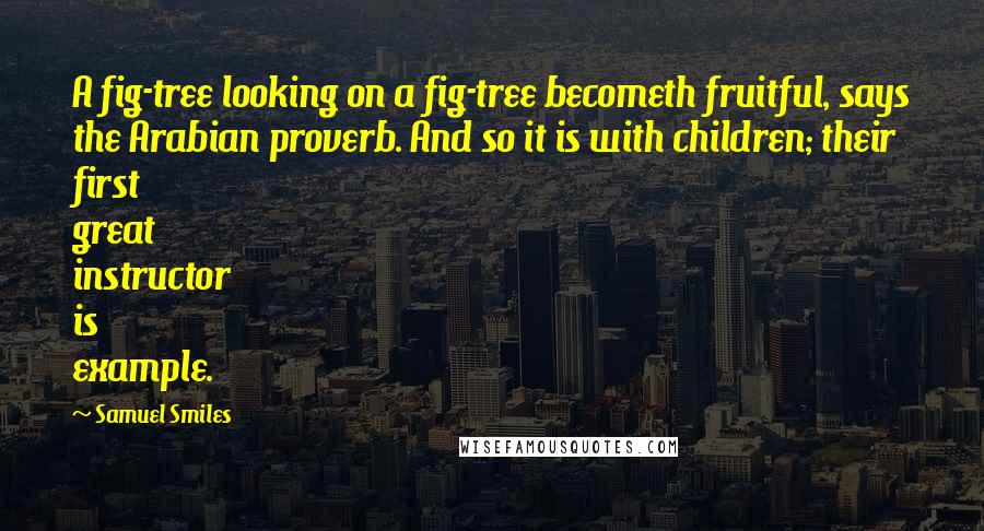 Samuel Smiles Quotes: A fig-tree looking on a fig-tree becometh fruitful, says the Arabian proverb. And so it is with children; their first great instructor is example.