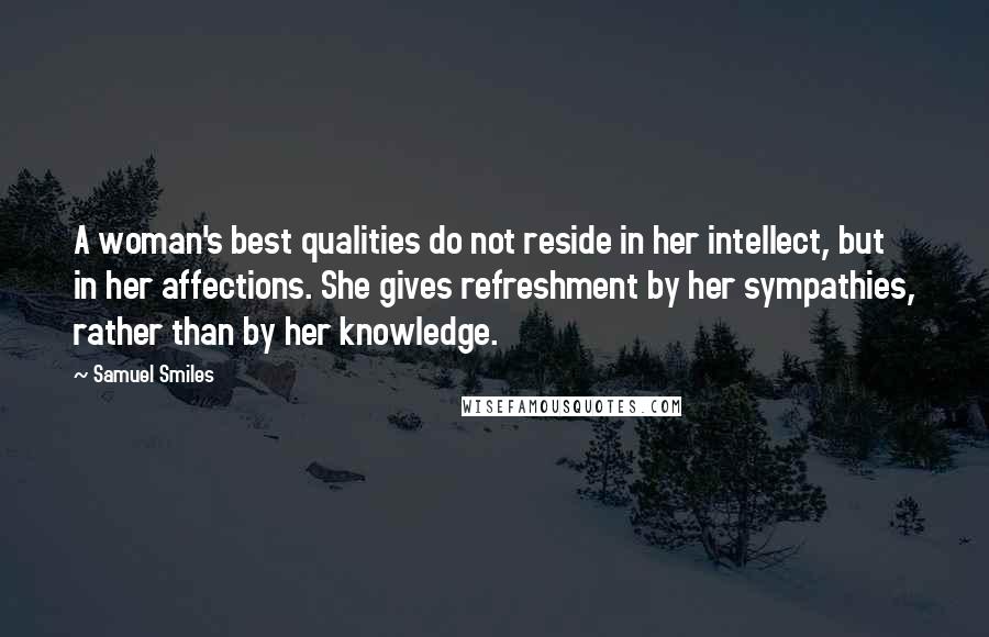Samuel Smiles Quotes: A woman's best qualities do not reside in her intellect, but in her affections. She gives refreshment by her sympathies, rather than by her knowledge.
