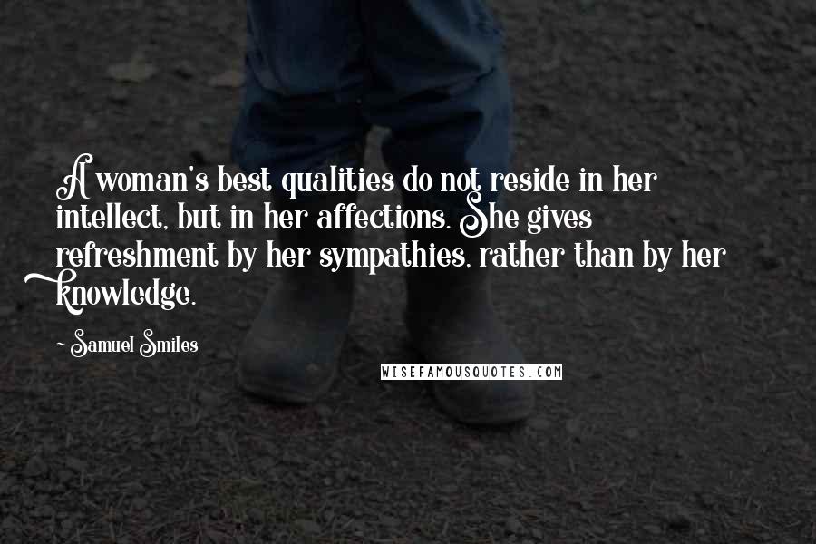 Samuel Smiles Quotes: A woman's best qualities do not reside in her intellect, but in her affections. She gives refreshment by her sympathies, rather than by her knowledge.