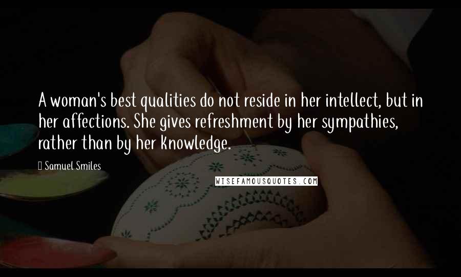 Samuel Smiles Quotes: A woman's best qualities do not reside in her intellect, but in her affections. She gives refreshment by her sympathies, rather than by her knowledge.