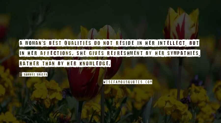Samuel Smiles Quotes: A woman's best qualities do not reside in her intellect, but in her affections. She gives refreshment by her sympathies, rather than by her knowledge.